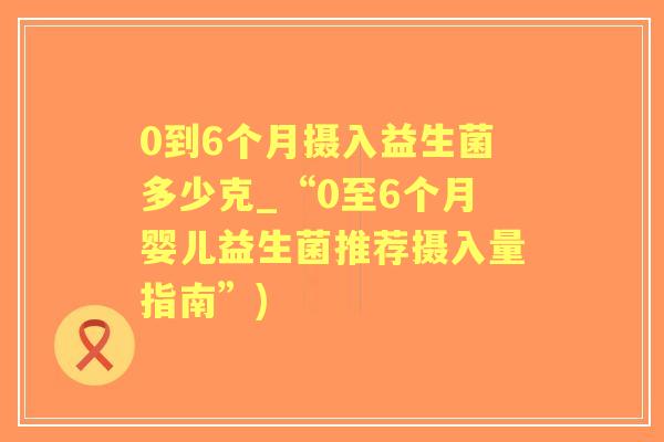 0到6个月摄入益生菌多少克_“0至6个月婴儿益生菌推荐摄入量指南”) 0到6个月摄入益生菌多少克_“0至6个月婴儿益生菌推荐摄入量指南”)