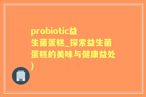 probiotic益生菌蛋糕_探索益生菌蛋糕的美味与健康益处) probiotic益生菌蛋糕_探索益生菌蛋糕的美味与健康益处)