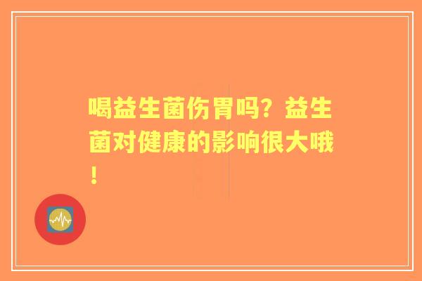 喝益生菌伤胃吗？益生菌对健康的影响很大哦！