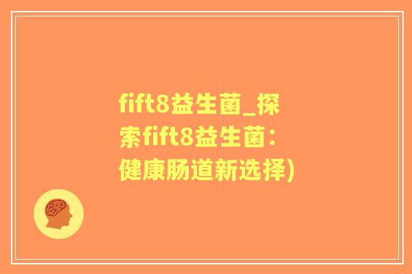 fift8益生菌_探索fift8益生菌:健康肠道新选择) fift8益生菌_探索fift8益生菌:健康肠道新选择)
