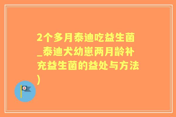 2个多月泰迪吃益生菌_泰迪犬幼崽两月龄补充益生菌的益处与方法) 2个多月泰迪吃益生菌_泰迪犬幼崽两月龄补充益生菌的益处与方法)