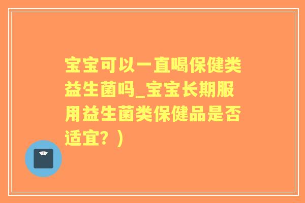 宝宝可以一直喝保健类益生菌吗_宝宝长期服用益生菌类保健品是否适宜？)