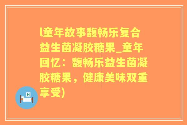 l童年故事馥畅乐复合益生菌凝胶糖果_童年回忆：馥畅乐益生菌凝胶糖果，健康美味双重享受)