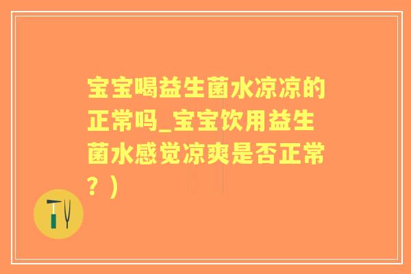 宝宝喝益生菌水凉凉的正常吗_宝宝饮用益生菌水感觉凉爽是否正常?) 宝宝喝益生菌水凉凉的正常吗_宝宝饮用益生菌水感觉凉爽是否正常?)
