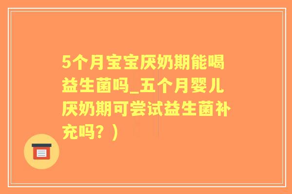 5个月宝宝厌奶期能喝益生菌吗_五个月婴儿厌奶期可尝试益生菌补充吗?) 5个月宝宝厌奶期能喝益生菌吗_五个月婴儿厌奶期可尝试益生菌补充吗?)
