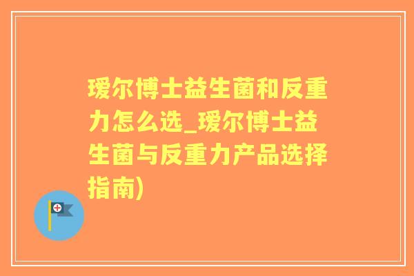 瑷尔博士益生菌和反重力怎么选_瑷尔博士益生菌与反重力产品选择指南)