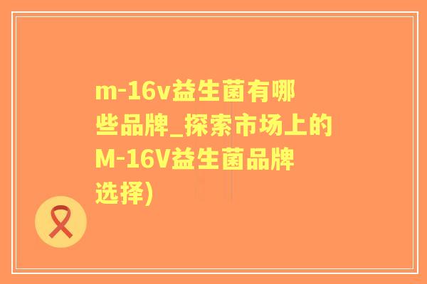 m-16v益生菌有哪些品牌_探索市场上的M-16V益生菌品牌选择)