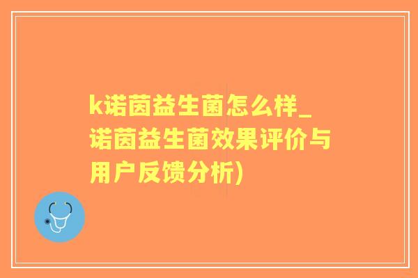 k诺茵益生菌怎么样_诺茵益生菌效果评价与用户反馈分析) k诺茵益生菌怎么样_诺茵益生菌效果评价与用户反馈分析)