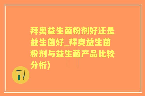 拜奥益生菌粉剂好还是益生菌好_拜奥益生菌粉剂与益生菌产品比较分析)