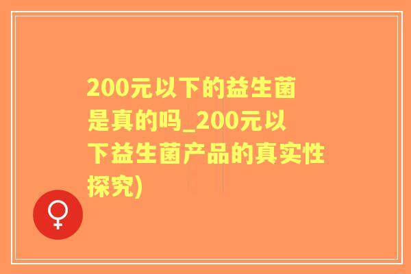 200元以下的益生菌是真的吗_200元以下益生菌产品的真实性探究)