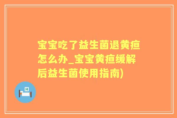 宝宝吃了益生菌退黄疸怎么办_宝宝黄疸缓解后益生菌使用指南) 宝宝吃了益生菌退黄疸怎么办_宝宝黄疸缓解后益生菌使用指南)