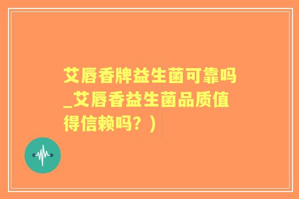 艾唇香牌益生菌可靠吗_艾唇香益生菌品质值得信赖吗？)