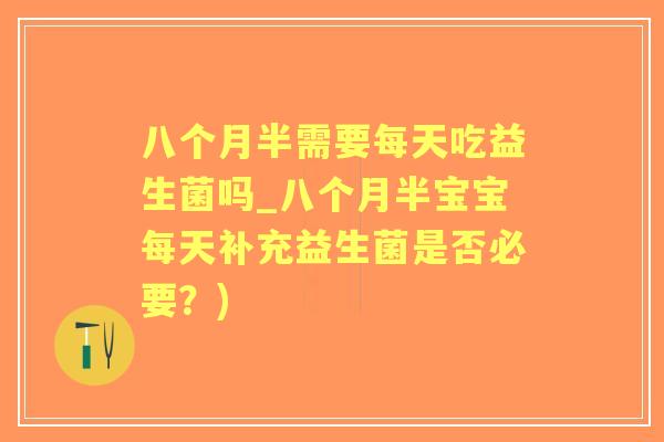 八个月半需要每天吃益生菌吗_八个月半宝宝每天补充益生菌是否必要？)