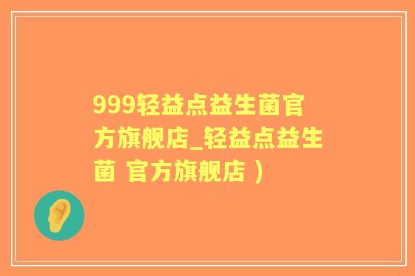 999轻益点益生菌官方旗舰店_轻益点益生菌 官方旗舰店 )