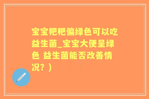 宝宝粑粑偏绿色可以吃益生菌_宝宝大便呈绿色 益生菌能否改善情况?) 宝宝粑粑偏绿色可以吃益生菌_宝宝大便呈绿色 益生菌能否改善情况?)