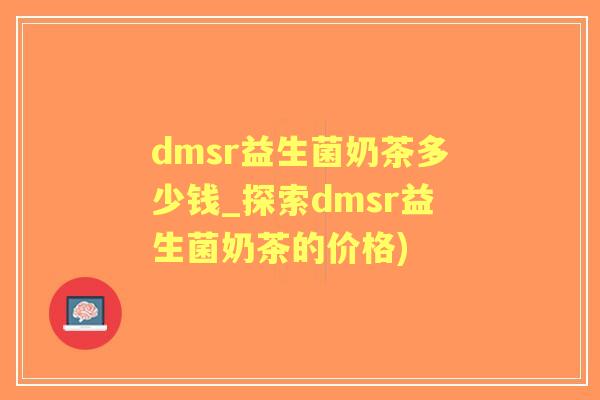 dmsr益生菌奶茶多少钱_探索dmsr益生菌奶茶的价格)