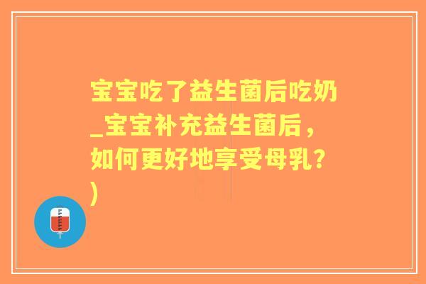宝宝吃了益生菌后吃奶_宝宝补充益生菌后，如何更好地享受母乳？)