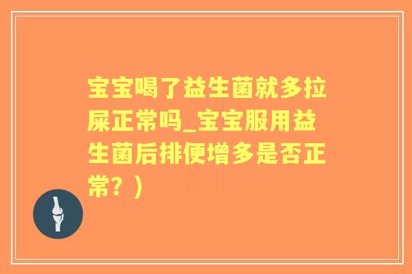宝宝喝了益生菌就多拉屎正常吗_宝宝服用益生菌后排便增多是否正常？)