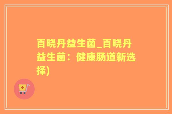 百晓丹益生菌_百晓丹益生菌:健康肠道新选择) 百晓丹益生菌_百晓丹益生菌:健康肠道新选择)