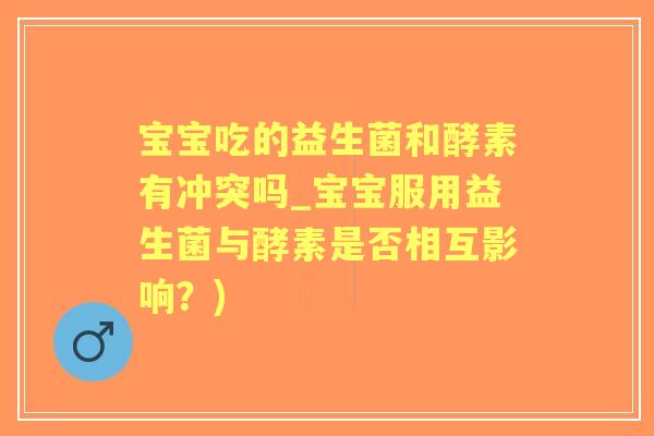 宝宝吃的益生菌和酵素有冲突吗_宝宝服用益生菌与酵素是否相互影响？)