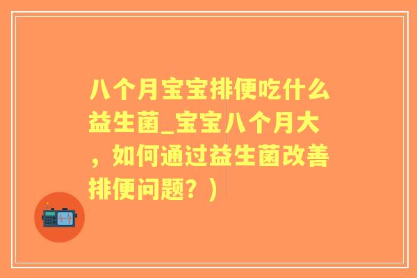 八个月宝宝排便吃什么益生菌_宝宝八个月大,如何通过益生菌改善排便问题?) 八个月宝宝排便吃什么益生菌_宝宝八个月大,如何通过益生菌改善排便问题?)