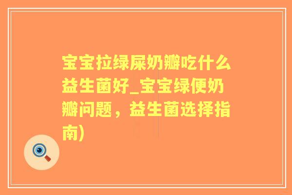 宝宝拉绿屎奶瓣吃什么益生菌好_宝宝绿便奶瓣问题,益生菌选择指南) 宝宝拉绿屎奶瓣吃什么益生菌好_宝宝绿便奶瓣问题,益生菌选择指南)