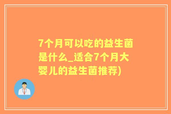 7个月可以吃的益生菌是什么_适合7个月大婴儿的益生菌推荐)