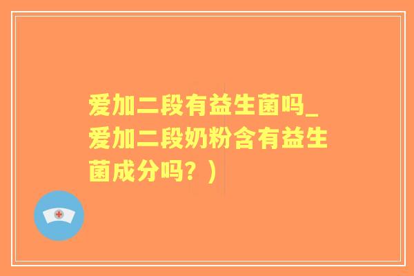 爱加二段有益生菌吗_爱加二段奶粉含有益生菌成分吗？)