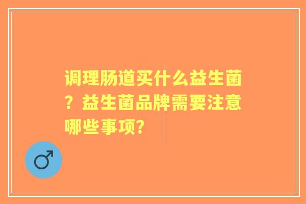 调理肠道买什么益生菌？益生菌品牌需要注意哪些事项？