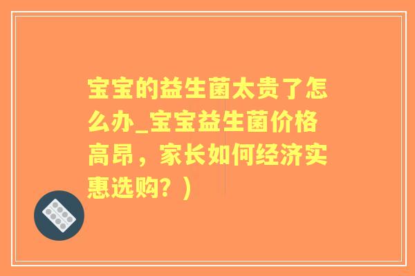 宝宝的益生菌太贵了怎么办_宝宝益生菌价格高昂，家长如何经济实惠选购？)