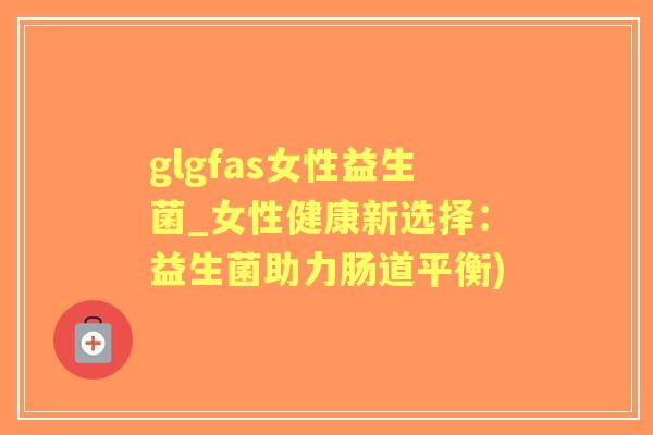glgfas女性益生菌_女性健康新选择:益生菌助力肠道平衡) glgfas女性益生菌_女性健康新选择:益生菌助力肠道平衡)