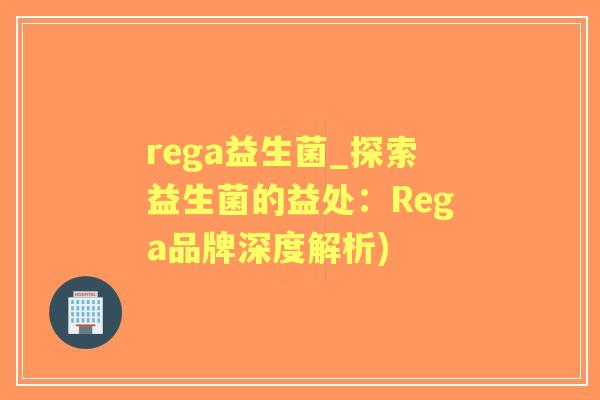 rega益生菌_探索益生菌的益处：Rega品牌深度解析)