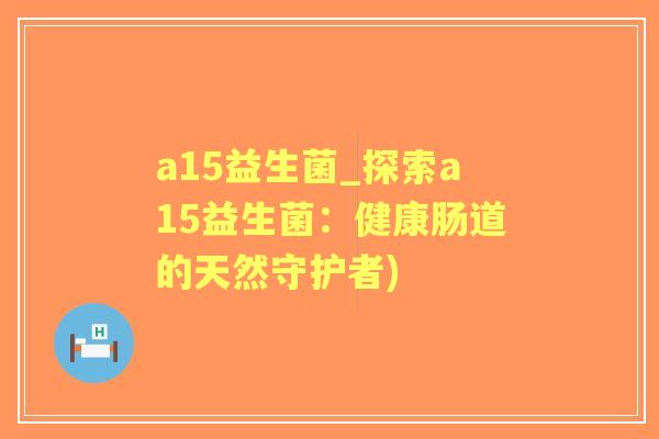a15益生菌_探索a15益生菌：健康肠道的天然守护者)