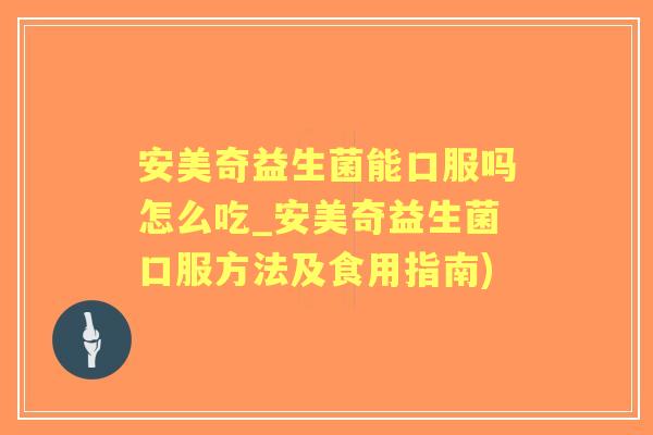 安美奇益生菌能口服吗怎么吃_安美奇益生菌口服方法及食用指南)
