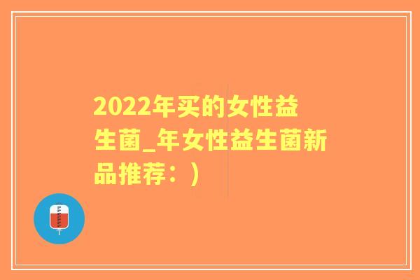 2022年买的女性益生菌_年女性益生菌新品推荐：)
