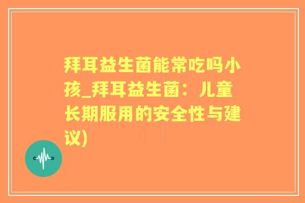 拜耳益生菌能常吃吗小孩_拜耳益生菌:儿童长期服用的安全性与建议) 拜耳益生菌能常吃吗小孩_拜耳益生菌:儿童长期服用的安全性与建议)