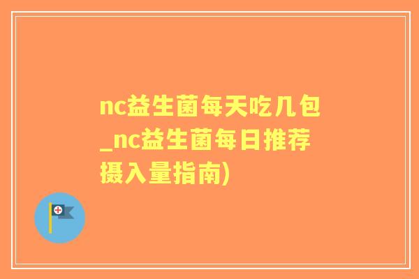 nc益生菌每天吃几包_nc益生菌每日推荐摄入量指南) nc益生菌每天吃几包_nc益生菌每日推荐摄入量指南)