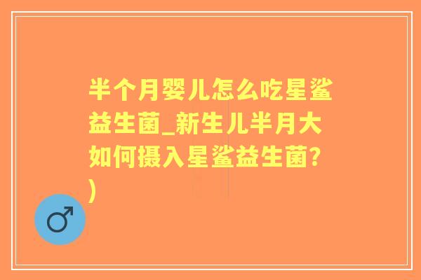 半个月婴儿怎么吃星鲨益生菌_新生儿半月大如何摄入星鲨益生菌?) 半个月婴儿怎么吃星鲨益生菌_新生儿半月大如何摄入星鲨益生菌?)