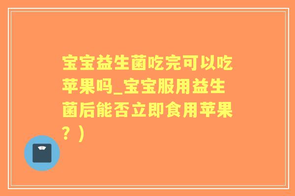 宝宝益生菌吃完可以吃苹果吗_宝宝服用益生菌后能否立即食用苹果?) 宝宝益生菌吃完可以吃苹果吗_宝宝服用益生菌后能否立即食用苹果?)