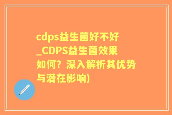 cdps益生菌好不好_CDPS益生菌效果如何？深入解析其优势与潜在影响)
