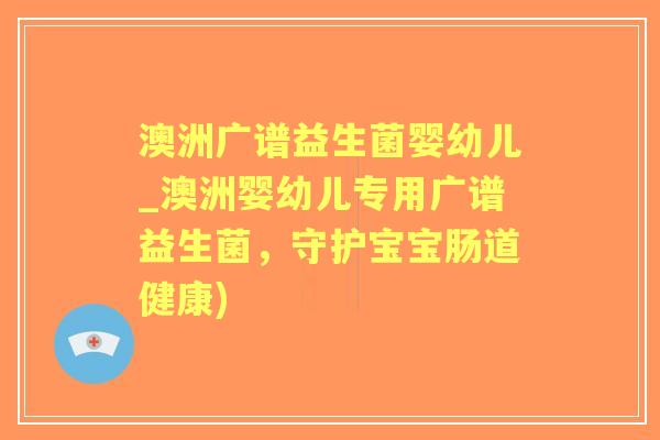 澳洲广谱益生菌婴幼儿_澳洲婴幼儿专用广谱益生菌，守护宝宝肠道健康)