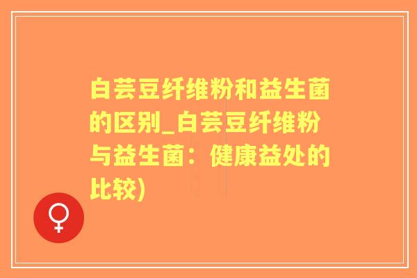 白芸豆纤维粉和益生菌的区别_白芸豆纤维粉与益生菌：健康益处的比较)