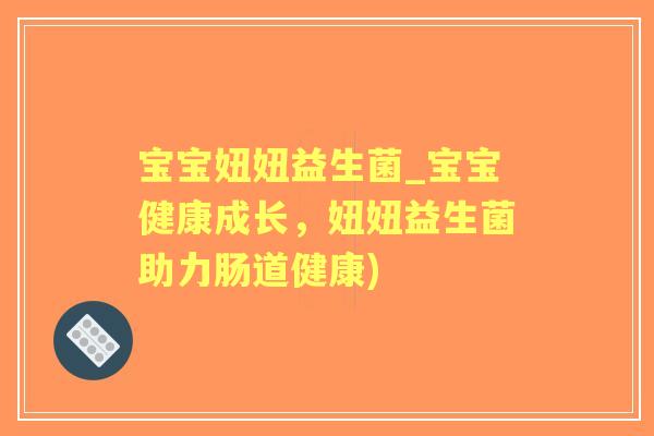 宝宝妞妞益生菌_宝宝健康成长,妞妞益生菌助力肠道健康) 宝宝妞妞益生菌_宝宝健康成长,妞妞益生菌助力肠道健康)
