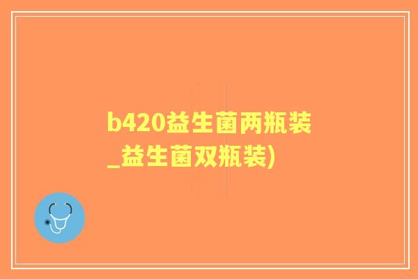 b420益生菌两瓶装_益生菌双瓶装)