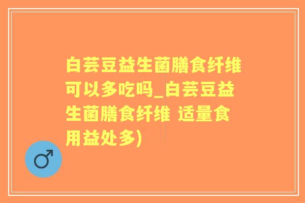 白芸豆益生菌膳食纤维可以多吃吗_白芸豆益生菌膳食纤维 适量食用益处多) 白芸豆益生菌膳食纤维可以多吃吗_白芸豆益生菌膳食纤维 适量食用益处多)
