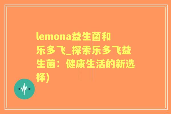 lemona益生菌和乐多飞_探索乐多飞益生菌：健康生活的新选择)