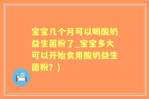 宝宝几个月可以喝酸奶益生菌粉了_宝宝多大可以开始食用酸奶益生菌粉?) 宝宝几个月可以喝酸奶益生菌粉了_宝宝多大可以开始食用酸奶益生菌粉?)