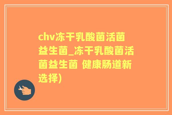 chv冻干乳酸菌活菌益生菌_冻干乳酸菌活菌益生菌 健康肠道新选择)