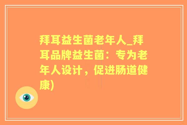 拜耳益生菌老年人_拜耳品牌益生菌：专为老年人设计，促进肠道健康)