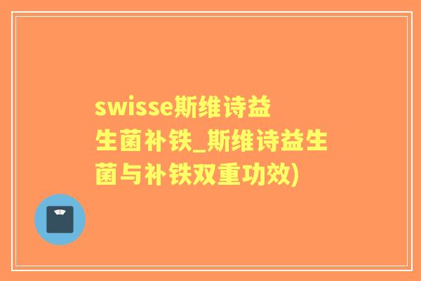 swisse斯维诗益生菌补铁_斯维诗益生菌与补铁双重功效) swisse斯维诗益生菌补铁_斯维诗益生菌与补铁双重功效)